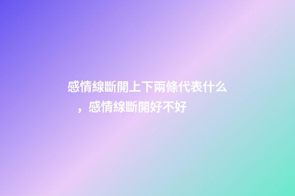 感情線斷開上下兩條代表什么，感情線斷開好不好